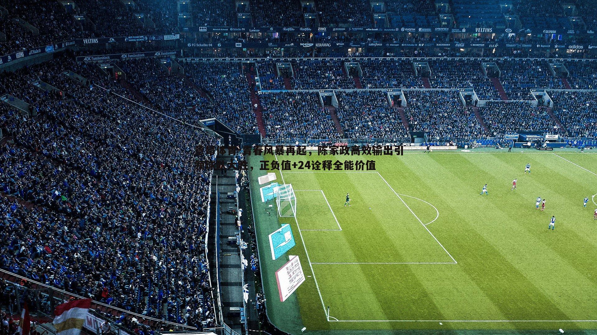 青春风暴再起,陈家政高效输出引领球队大胜,正负值+24诠释全能价值