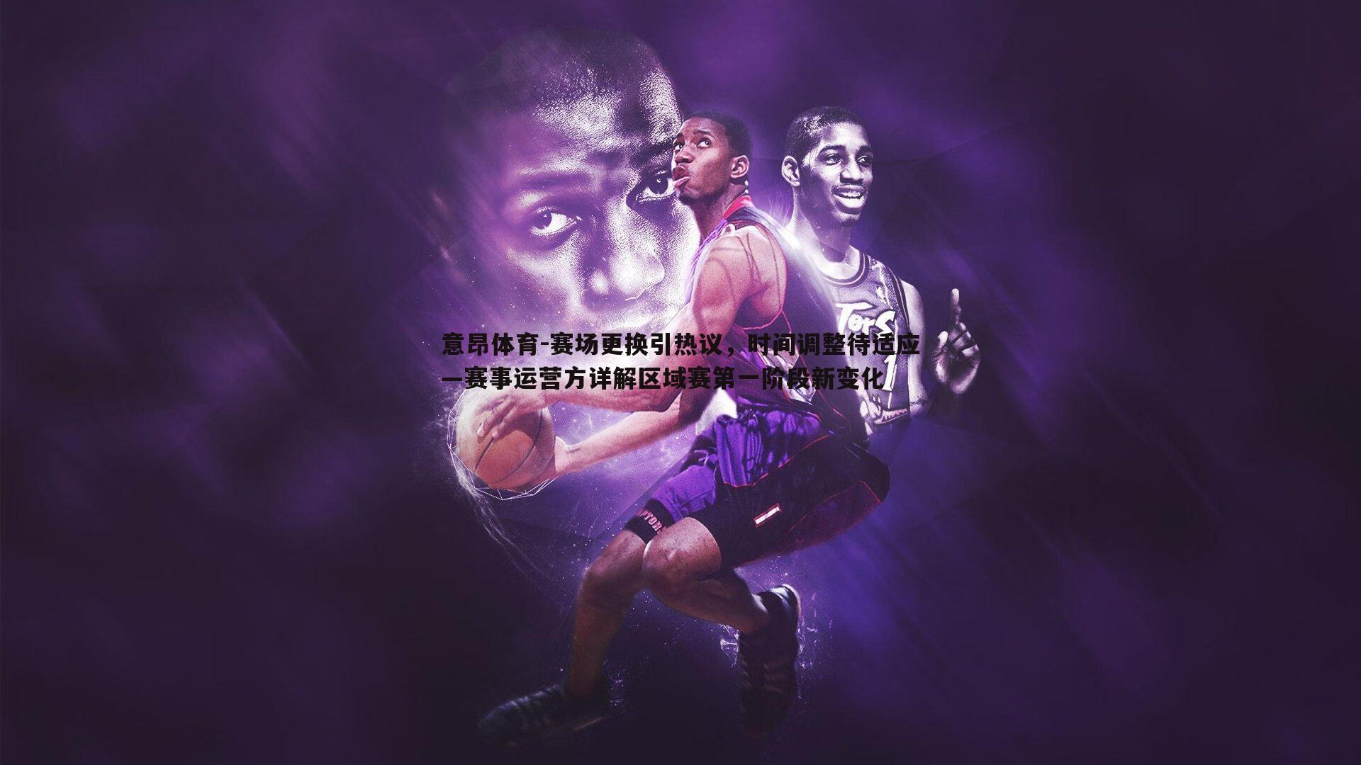 意昂体育-赛场更换引热议，时间调整待适应—赛事运营方详解区域赛第一阶段新变化