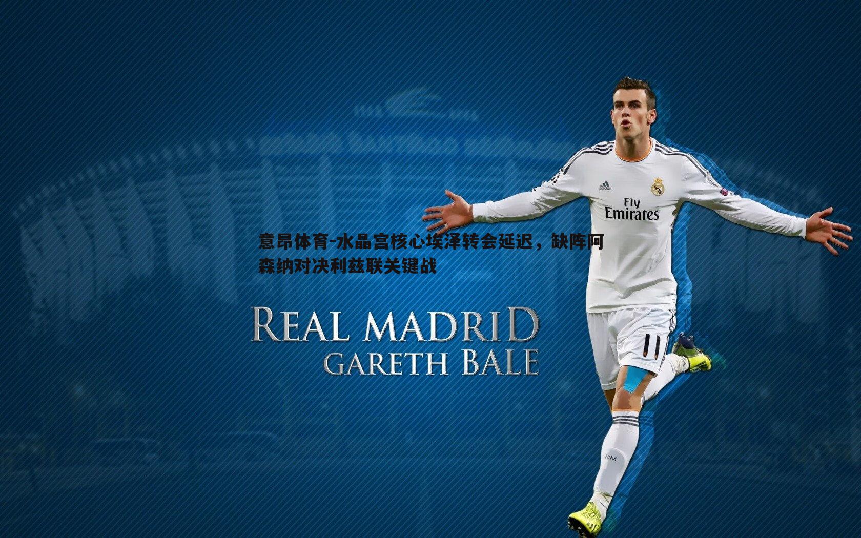 水晶宫核心埃泽转会延迟，缺阵阿森纳对决利兹联关键战